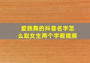 爱跳舞的抖音名字怎么取女生两个字呢视频