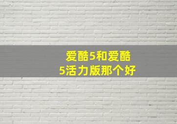 爱酷5和爱酷5活力版那个好