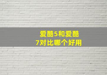 爱酷5和爱酷7对比哪个好用