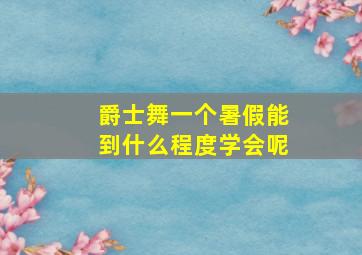 爵士舞一个暑假能到什么程度学会呢