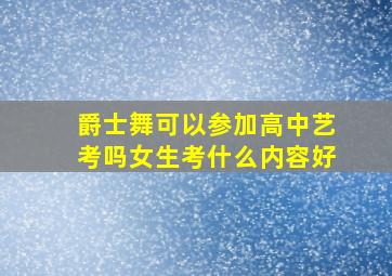 爵士舞可以参加高中艺考吗女生考什么内容好