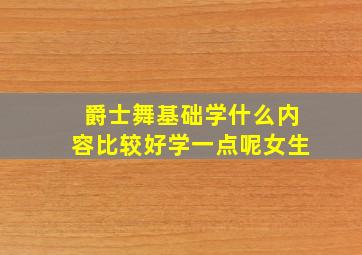 爵士舞基础学什么内容比较好学一点呢女生