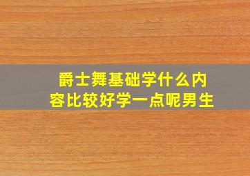 爵士舞基础学什么内容比较好学一点呢男生