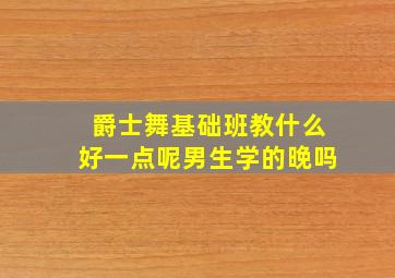 爵士舞基础班教什么好一点呢男生学的晚吗