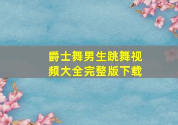 爵士舞男生跳舞视频大全完整版下载