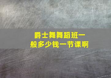 爵士舞舞蹈班一般多少钱一节课啊