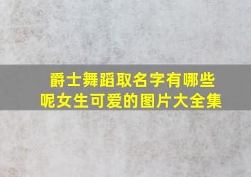 爵士舞蹈取名字有哪些呢女生可爱的图片大全集