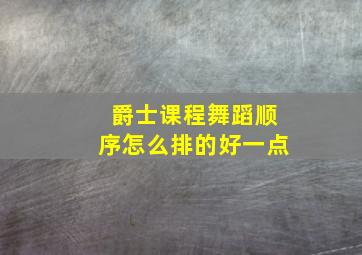 爵士课程舞蹈顺序怎么排的好一点