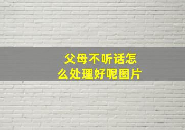 父母不听话怎么处理好呢图片