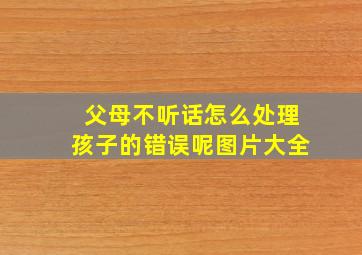 父母不听话怎么处理孩子的错误呢图片大全