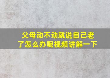 父母动不动就说自己老了怎么办呢视频讲解一下