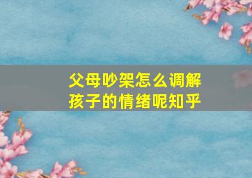 父母吵架怎么调解孩子的情绪呢知乎