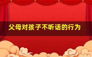 父母对孩子不听话的行为