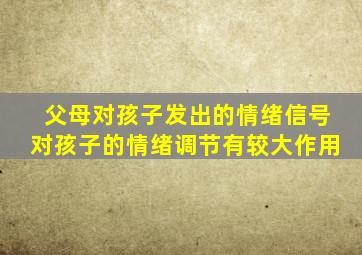 父母对孩子发出的情绪信号对孩子的情绪调节有较大作用