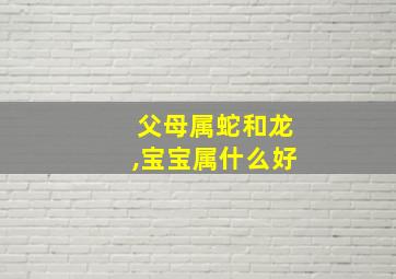 父母属蛇和龙,宝宝属什么好