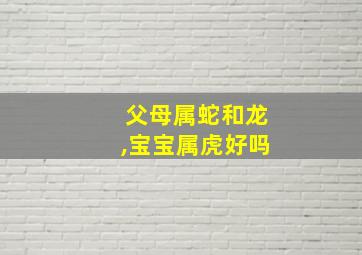 父母属蛇和龙,宝宝属虎好吗