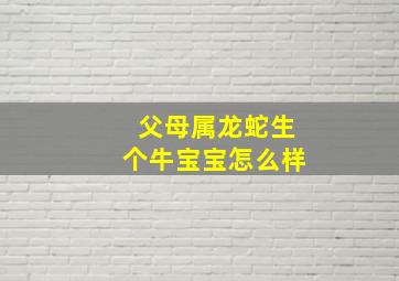 父母属龙蛇生个牛宝宝怎么样