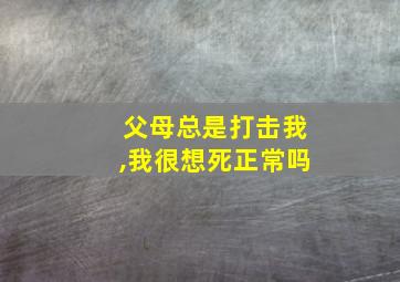 父母总是打击我,我很想死正常吗