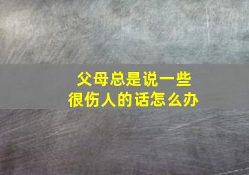 父母总是说一些很伤人的话怎么办