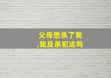 父母想杀了我,我反杀犯法吗