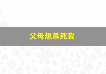 父母想杀死我