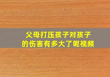 父母打压孩子对孩子的伤害有多大了呢视频