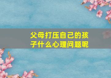 父母打压自己的孩子什么心理问题呢