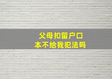 父母扣留户口本不给我犯法吗