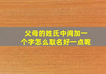 父母的姓氏中间加一个字怎么取名好一点呢