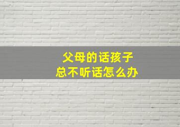 父母的话孩子总不听话怎么办