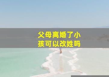 父母离婚了小孩可以改姓吗