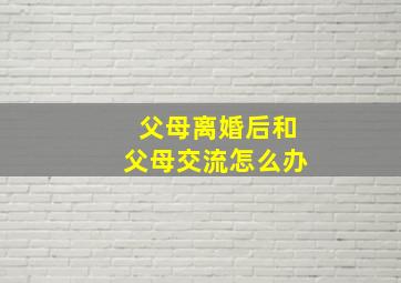 父母离婚后和父母交流怎么办