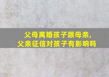 父母离婚孩子跟母亲,父亲征信对孩子有影响吗