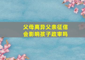 父母离异父亲征信会影响孩子政审吗