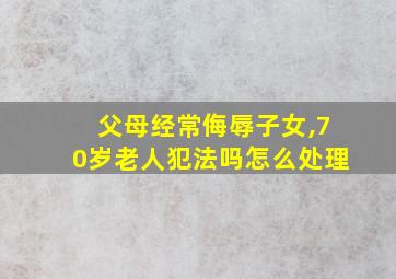 父母经常侮辱子女,70岁老人犯法吗怎么处理