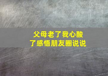 父母老了我心酸了感悟朋友圈说说