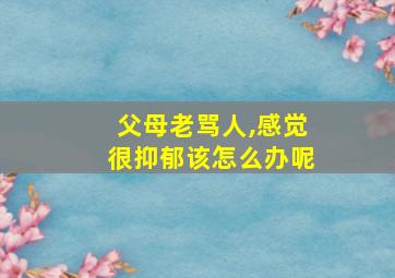 父母老骂人,感觉很抑郁该怎么办呢