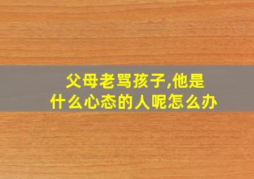 父母老骂孩子,他是什么心态的人呢怎么办