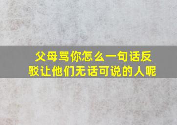 父母骂你怎么一句话反驳让他们无话可说的人呢