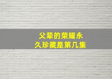 父辈的荣耀永久珍藏是第几集