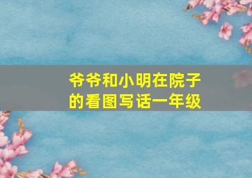 爷爷和小明在院子的看图写话一年级