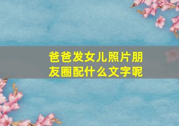 爸爸发女儿照片朋友圈配什么文字呢