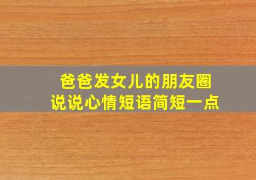 爸爸发女儿的朋友圈说说心情短语简短一点