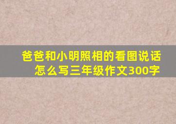 爸爸和小明照相的看图说话怎么写三年级作文300字