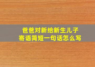 爸爸对新给新生儿子寄语简短一句话怎么写