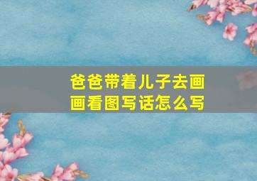 爸爸带着儿子去画画看图写话怎么写