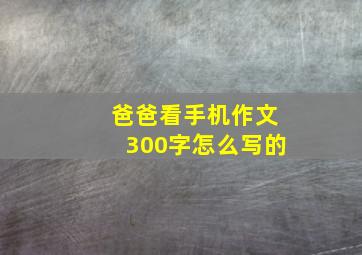 爸爸看手机作文300字怎么写的