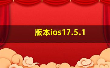 版本ios17.5.1