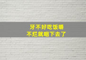 牙不好吃饭嚼不烂就咽下去了