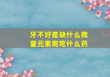 牙不好是缺什么微量元素呢吃什么药